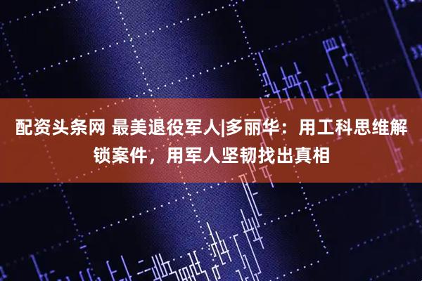 配资头条网 最美退役军人|多丽华：用工科思维解锁案件，用军人坚韧找出真相