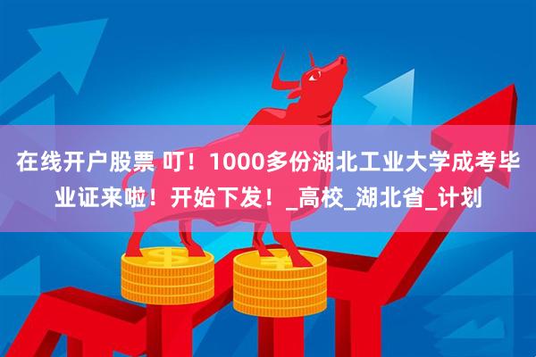在线开户股票 叮！1000多份湖北工业大学成考毕业证来啦！开始下发！_高校_湖北省_计划