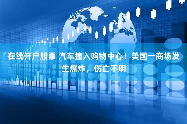在线开户股票 汽车撞入购物中心！美国一商场发生爆炸，伤亡不明