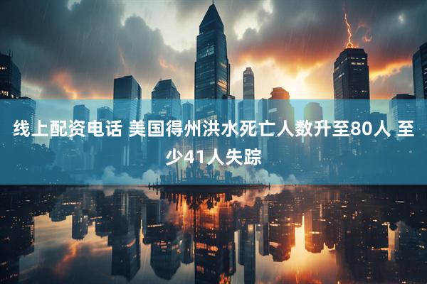 线上配资电话 美国得州洪水死亡人数升至80人 至少41人失踪