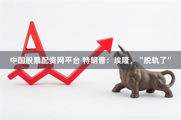 中国股票配资网平台 特朗普：埃隆，“脱轨了”