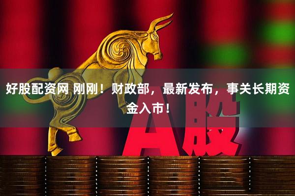 好股配资网 刚刚！财政部，最新发布，事关长期资金入市！
