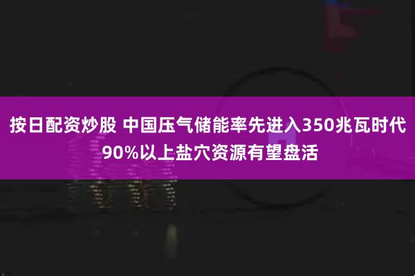 按日配资炒股 中国压气储能率先进入350兆瓦时代 90%以上盐穴资源有望盘活