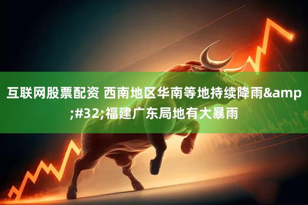 互联网股票配资 西南地区华南等地持续降雨&#32;福建广东局地有大暴雨