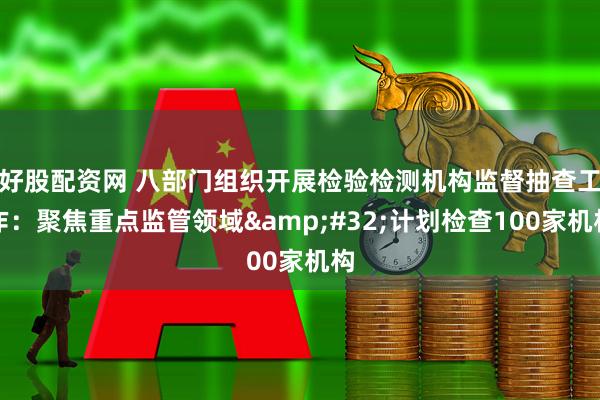 好股配资网 八部门组织开展检验检测机构监督抽查工作：聚焦重点监管领域&#32;计划检查100家机构