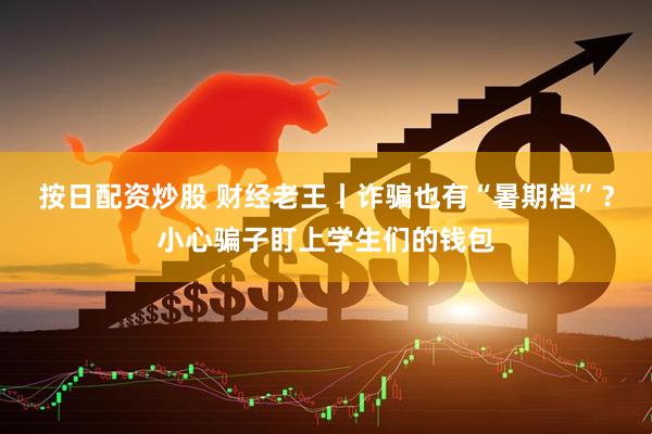 按日配资炒股 财经老王丨诈骗也有“暑期档”？小心骗子盯上学生们的钱包