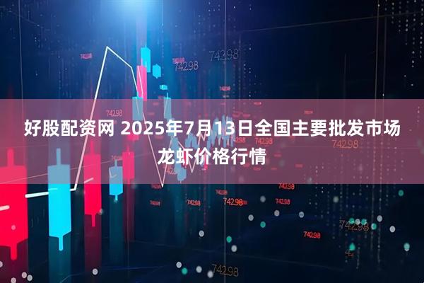 好股配资网 2025年7月13日全国主要批发市场龙虾价格行情