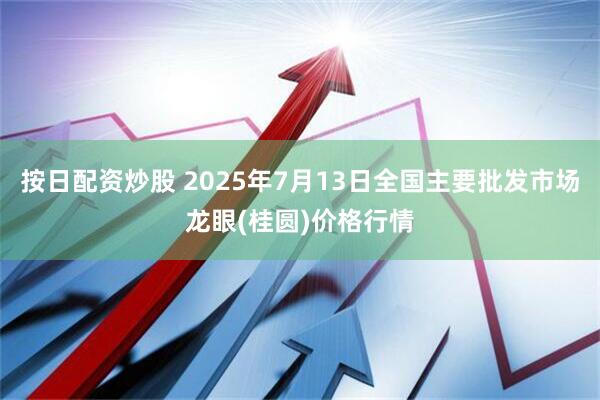 按日配资炒股 2025年7月13日全国主要批发市场龙眼(桂圆)价格行情