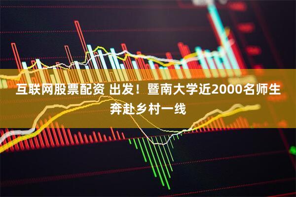 互联网股票配资 出发！暨南大学近2000名师生奔赴乡村一线