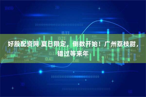 好股配资网 夏日限定，倒数开始！广州荔枝甜，错过等来年