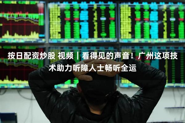 按日配资炒股 视频｜看得见的声音！广州这项技术助力听障人士畅听全运
