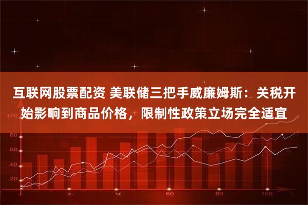 互联网股票配资 美联储三把手威廉姆斯：关税开始影响到商品价格，限制性政策立场完全适宜