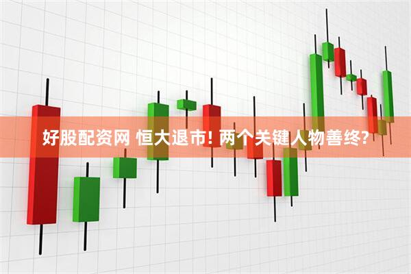好股配资网 恒大退市! 两个关键人物善终?