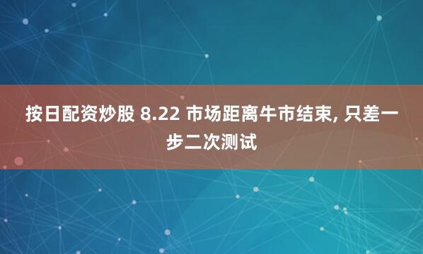 按日配资炒股 8.22 市场距离牛市结束, 只差一步二次测试