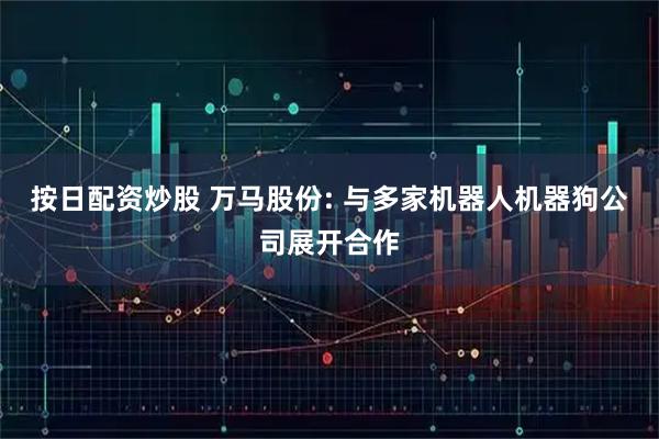 按日配资炒股 万马股份: 与多家机器人机器狗公司展开合作