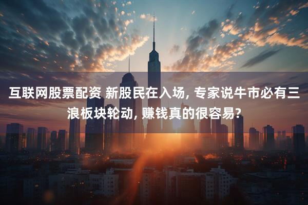 互联网股票配资 新股民在入场, 专家说牛市必有三浪板块轮动, 赚钱真的很容易?
