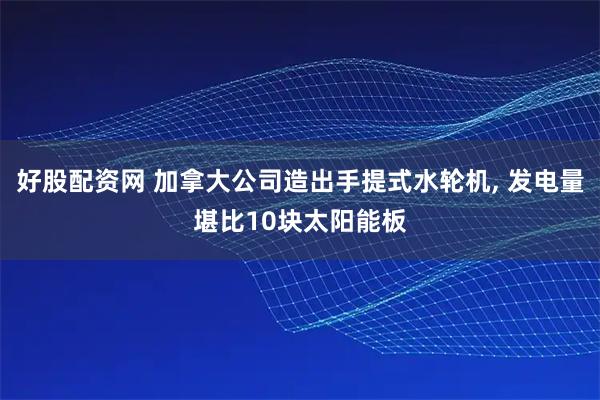 好股配资网 加拿大公司造出手提式水轮机, 发电量堪比10块太阳能板