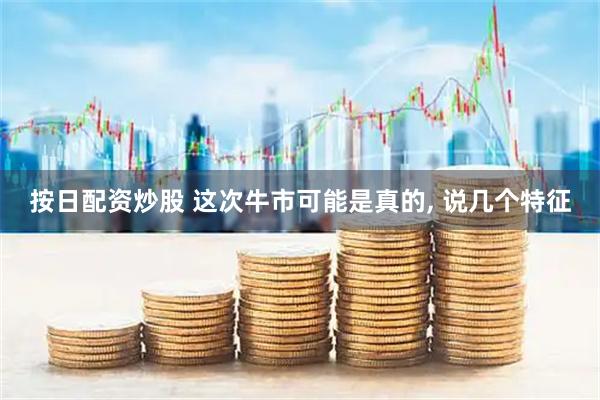 按日配资炒股 这次牛市可能是真的, 说几个特征