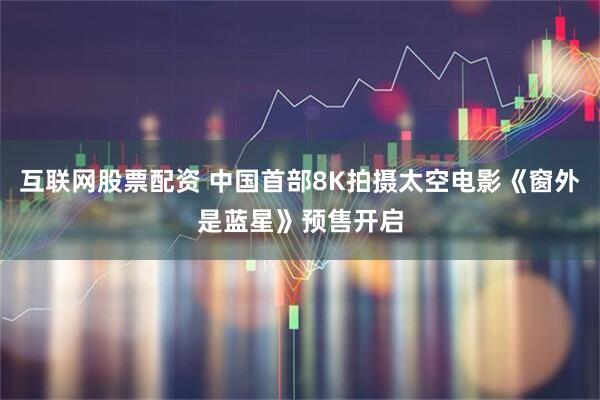 互联网股票配资 中国首部8K拍摄太空电影《窗外是蓝星》预售开启