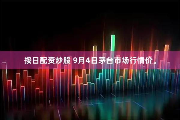 按日配资炒股 9月4日茅台市场行情价。