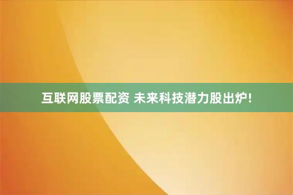 互联网股票配资 未来科技潜力股出炉!