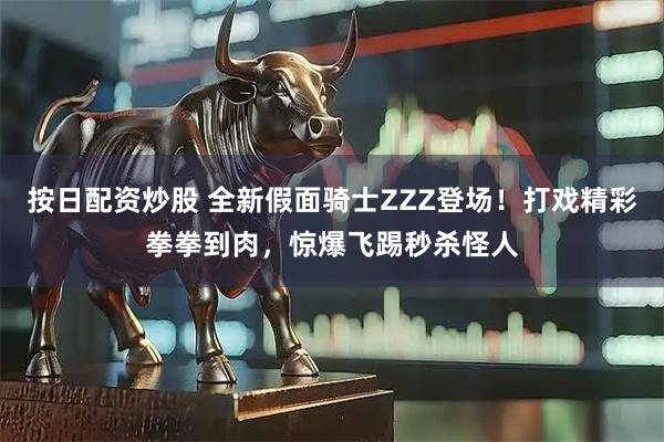 按日配资炒股 全新假面骑士ZZZ登场！打戏精彩拳拳到肉，惊爆飞踢秒杀怪人