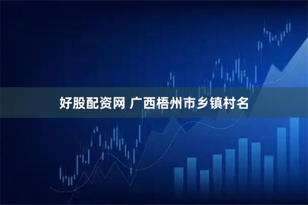 好股配资网 广西梧州市乡镇村名