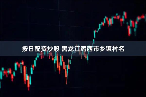 按日配资炒股 黑龙江鸡西市乡镇村名