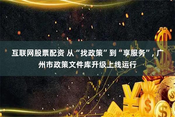 互联网股票配资 从“找政策”到“享服务”, 广州市政策文件库升级上线运行