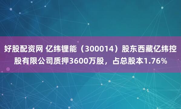 好股配资网 亿纬锂能(300014)股东西藏亿纬控股有限公司质押3600万股,占总股本1.76%