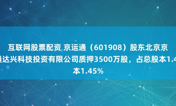 互联网股票配资 京运通（601908）股东北京京运通达兴科技投资有限公司质押3500万股，占总股本1.45%