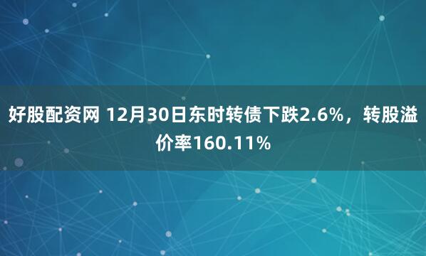 好股配资网 12月30日东时转债下跌2.6%，转股溢价率160.11%