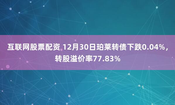 互联网股票配资 12月30日珀莱转债下跌0.04%,转股溢价率77.83%