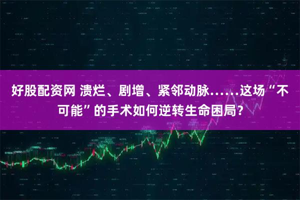 好股配资网 溃烂、剧增、紧邻动脉……这场“不可能”的手术如何逆转生命困局？