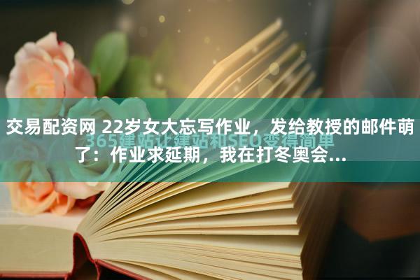 交易配资网 22岁女大忘写作业，发给教授的邮件萌了：作业求延期，我在打冬奥会...