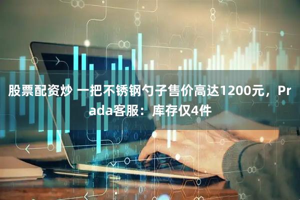 股票配资炒 一把不锈钢勺子售价高达1200元，Prada客服：库存仅4件