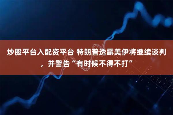炒股平台入配资平台 特朗普透露美伊将继续谈判，并警告“有时候不得不打”